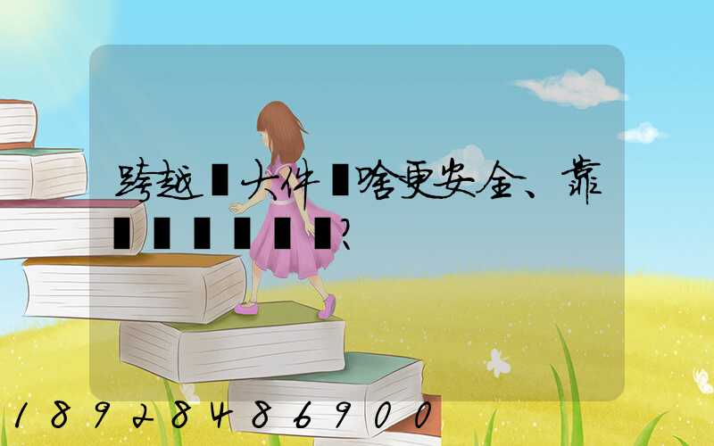 跨越運大件為啥更安全、靠譜？